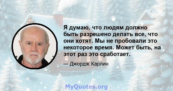 Я думаю, что людям должно быть разрешено делать все, что они хотят. Мы не пробовали это некоторое время. Может быть, на этот раз это сработает.