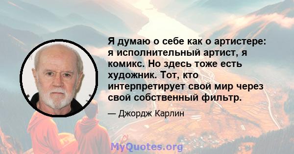 Я думаю о себе как о артистере: я исполнительный артист, я комикс. Но здесь тоже есть художник. Тот, кто интерпретирует свой мир через свой собственный фильтр.