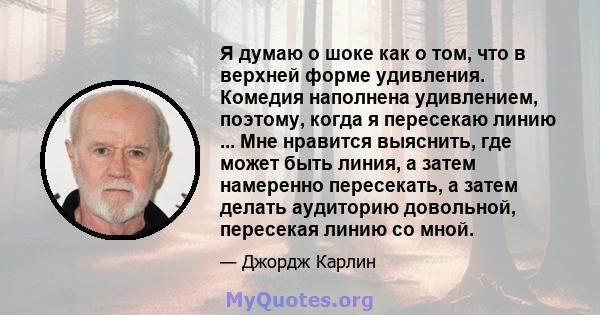 Я думаю о шоке как о том, что в верхней форме удивления. Комедия наполнена удивлением, поэтому, когда я пересекаю линию ... Мне нравится выяснить, где может быть линия, а затем намеренно пересекать, а затем делать