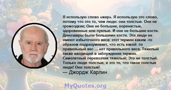 Я использую слово «жир». Я использую это слово, потому что это то, чем люди: они толстые. Они не громоздкие; Они не большие, коренастые, здоровенные или пухлые. И они не большие кости. Динозавры были большими кости. Эти 