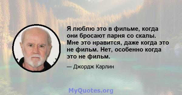 Я люблю это в фильме, когда они бросают парня со скалы. Мне это нравится, даже когда это не фильм. Нет, особенно когда это не фильм.