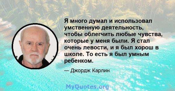 Я много думал и использовал умственную деятельность, чтобы облегчить любые чувства, которые у меня были. Я стал очень левости, и я был хорош в школе. То есть я был умным ребенком.