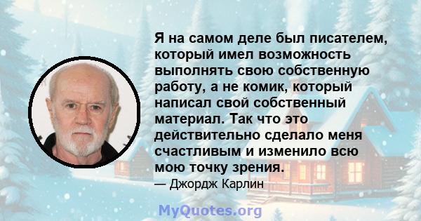 Я на самом деле был писателем, который имел возможность выполнять свою собственную работу, а не комик, который написал свой собственный материал. Так что это действительно сделало меня счастливым и изменило всю мою