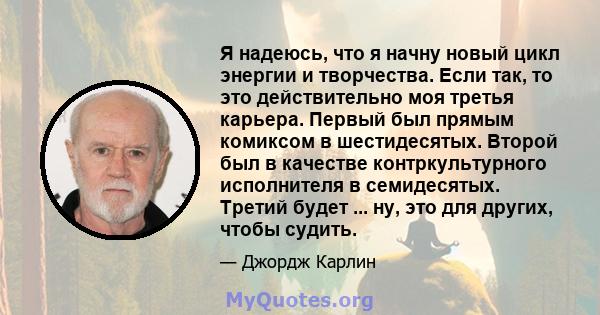 Я надеюсь, что я начну новый цикл энергии и творчества. Если так, то это действительно моя третья карьера. Первый был прямым комиксом в шестидесятых. Второй был в качестве контркультурного исполнителя в семидесятых.