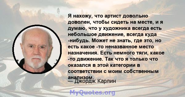 Я нахожу, что артист довольно доволен, чтобы сидеть на месте, и я думаю, что у художника всегда есть небольшое движение, всегда куда -нибудь. Может не знать, где это, но есть какое -то неназванное место назначения. Есть 