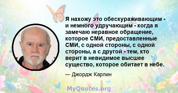 Я нахожу это обескураживающим - и немного удручающим - когда я замечаю неравное обращение, которое СМИ, предоставленные СМИ, с одной стороны, с одной стороны, а с другой - тем, кто верит в невидимое высшее существо,