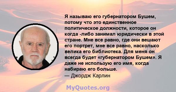 Я называю его губернатором Бушем, потому что это единственное политическое должности, которое он когда -либо занимал юридически в этой стране. Мне все равно, где они вешают его портрет, мне все равно, насколько велика