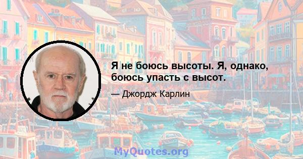 Я не боюсь высоты. Я, однако, боюсь упасть с высот.