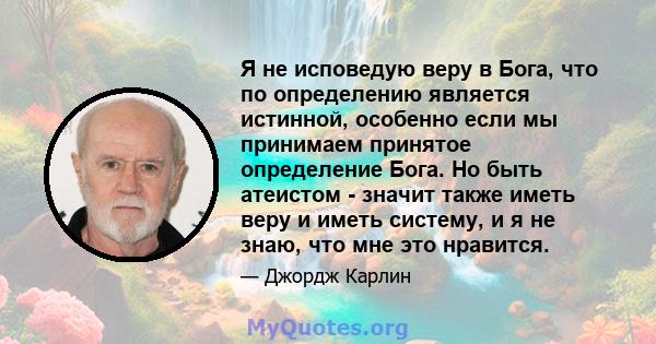 Я не исповедую веру в Бога, что по определению является истинной, особенно если мы принимаем принятое определение Бога. Но быть атеистом - значит также иметь веру и иметь систему, и я не знаю, что мне это нравится.