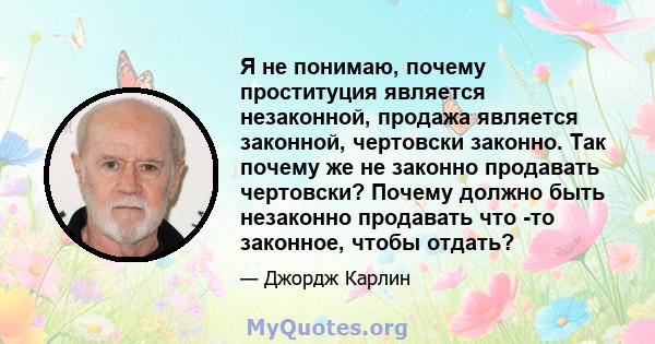 Я не понимаю, почему проституция является незаконной, продажа является законной, чертовски законно. Так почему же не законно продавать чертовски? Почему должно быть незаконно продавать что -то законное, чтобы отдать?