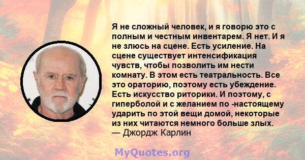 Я не сложный человек, и я говорю это с полным и честным инвентарем. Я нет. И я не злюсь на сцене. Есть усиление. На сцене существует интенсификация чувств, чтобы позволить им нести комнату. В этом есть театральность.