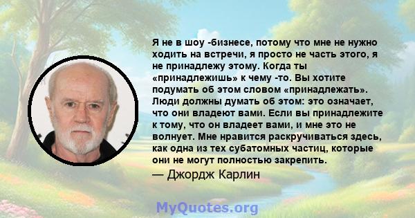 Я не в шоу -бизнесе, потому что мне не нужно ходить на встречи, я просто не часть этого, я не принадлежу этому. Когда ты «принадлежишь» к чему -то. Вы хотите подумать об этом словом «принадлежать». Люди должны думать об 