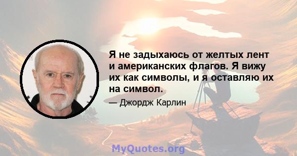 Я не задыхаюсь от желтых лент и американских флагов. Я вижу их как символы, и я оставляю их на символ.