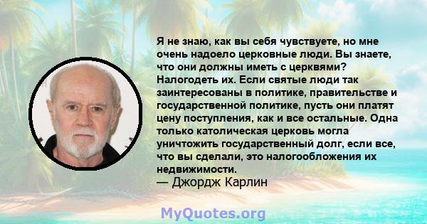 Я не знаю, как вы себя чувствуете, но мне очень надоело церковные люди. Вы знаете, что они должны иметь с церквями? Налогодеть их. Если святые люди так заинтересованы в политике, правительстве и государственной