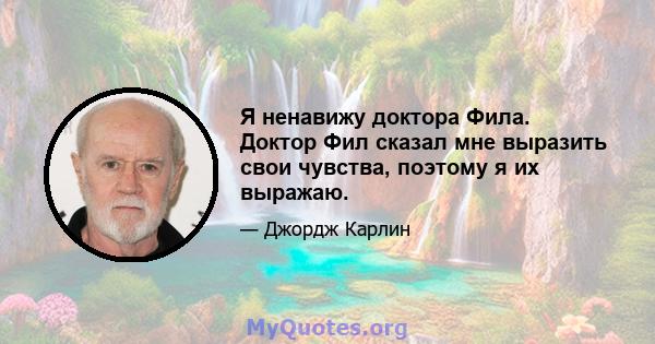 Я ненавижу доктора Фила. Доктор Фил сказал мне выразить свои чувства, поэтому я их выражаю.