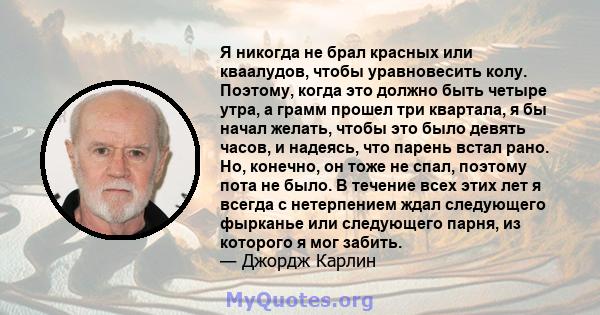 Я никогда не брал красных или кваалудов, чтобы уравновесить колу. Поэтому, когда это должно быть четыре утра, а грамм прошел три квартала, я бы начал желать, чтобы это было девять часов, и надеясь, что парень встал