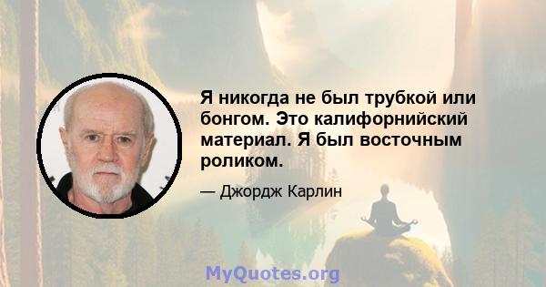 Я никогда не был трубкой или бонгом. Это калифорнийский материал. Я был восточным роликом.