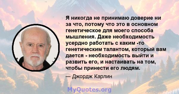 Я никогда не принимаю доверие ни за что, потому что это в основном генетическое для моего способа мышления. Даже необходимость усердно работать с каким -то генетическим талантом, который вам дается - необходимость выйти 