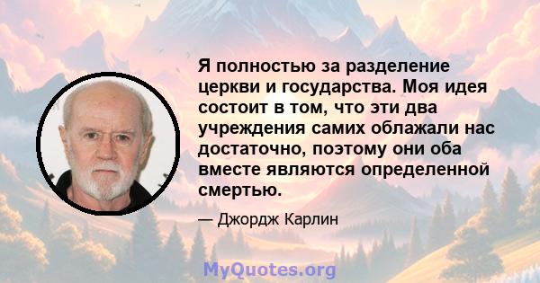 Я полностью за разделение церкви и государства. Моя идея состоит в том, что эти два учреждения самих облажали нас достаточно, поэтому они оба вместе являются определенной смертью.