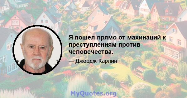 Я пошел прямо от махинаций к преступлениям против человечества.