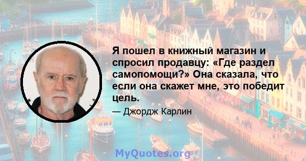 Я пошел в книжный магазин и спросил продавцу: «Где раздел самопомощи?» Она сказала, что если она скажет мне, это победит цель.