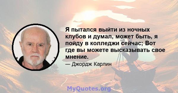 Я пытался выйти из ночных клубов и думал, может быть, я пойду в колледжи сейчас; Вот где вы можете высказывать свое мнение.