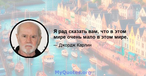 Я рад сказать вам, что в этом мире очень мало в этом мире.