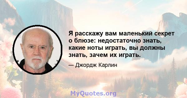 Я расскажу вам маленький секрет о блюзе: недостаточно знать, какие ноты играть, вы должны знать, зачем их играть.