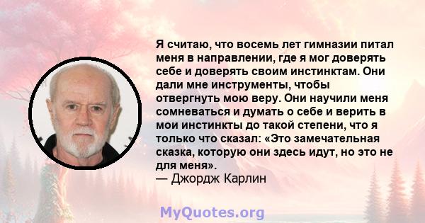 Я считаю, что восемь лет гимназии питал меня в направлении, где я мог доверять себе и доверять своим инстинктам. Они дали мне инструменты, чтобы отвергнуть мою веру. Они научили меня сомневаться и думать о себе и верить 