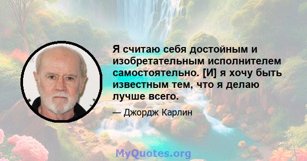 Я считаю себя достойным и изобретательным исполнителем самостоятельно. [И] я хочу быть известным тем, что я делаю лучше всего.