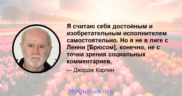 Я считаю себя достойным и изобретательным исполнителем самостоятельно. Но я не в лиге с Ленни [Брюсом], конечно, не с точки зрения социальных комментариев.