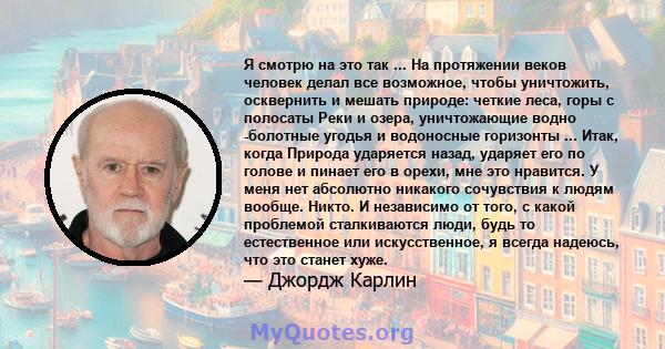 Я смотрю на это так ... На протяжении веков человек делал все возможное, чтобы уничтожить, осквернить и мешать природе: четкие леса, горы с полосаты Реки и озера, уничтожающие водно -болотные угодья и водоносные