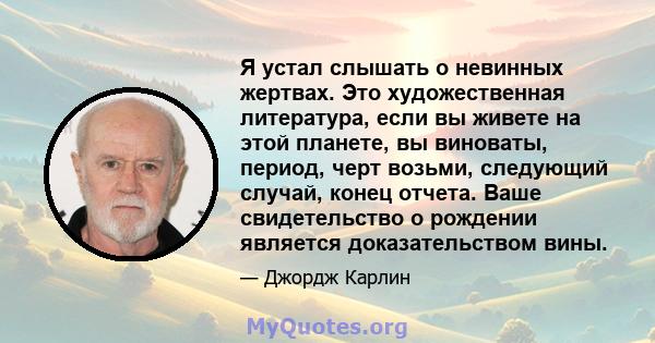 Я устал слышать о невинных жертвах. Это художественная литература, если вы живете на этой планете, вы виноваты, период, черт возьми, следующий случай, конец отчета. Ваше свидетельство о рождении является доказательством 