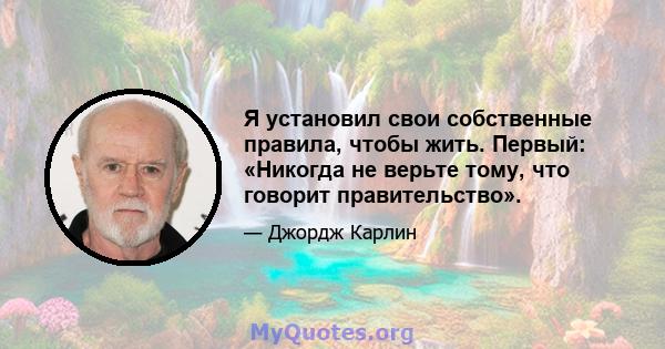 Я установил свои собственные правила, чтобы жить. Первый: «Никогда не верьте тому, что говорит правительство».