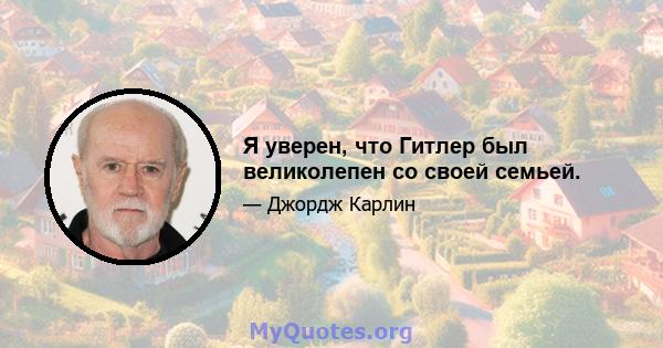 Я уверен, что Гитлер был великолепен со своей семьей.