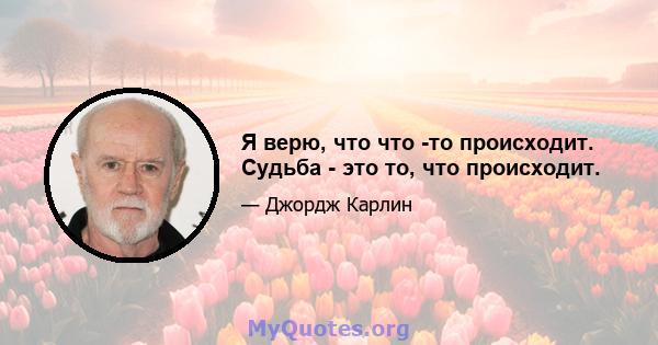 Я верю, что что -то происходит. Судьба - это то, что происходит.