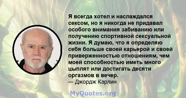 Я всегда хотел и наслаждался сексом, но я никогда не придавал особого внимания забиванию или получению спортивной сексуальной жизни. Я думаю, что я определяю себя больше своей карьерой и своей приверженностью