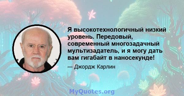 Я высокотехнологичный низкий уровень. Передовый, современный многозадачный мультизадатель, и я могу дать вам гигабайт в наносекунде!