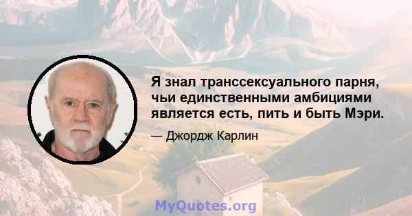 Я знал транссексуального парня, чьи единственными амбициями является есть, пить и быть Мэри.