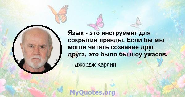 Язык - это инструмент для сокрытия правды. Если бы мы могли читать сознание друг друга, это было бы шоу ужасов.