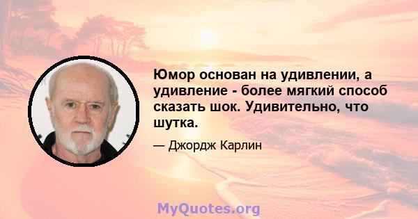 Юмор основан на удивлении, а удивление - более мягкий способ сказать шок. Удивительно, что шутка.