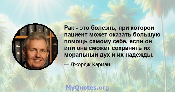 Рак - это болезнь, при которой пациент может оказать большую помощь самому себе, если он или она сможет сохранить их моральный дух и их надежды.