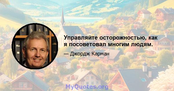 Управляйте осторожностью, как я посоветовал многим людям.