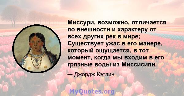 Миссури, возможно, отличается по внешности и характеру от всех других рек в мире; Существует ужас в его манере, который ощущается, в тот момент, когда мы входим в его грязные воды из Миссисипи.