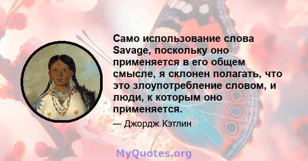 Само использование слова Savage, поскольку оно применяется в его общем смысле, я склонен полагать, что это злоупотребление словом, и люди, к которым оно применяется.