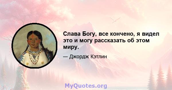 Слава Богу, все кончено, я видел это и могу рассказать об этом миру.