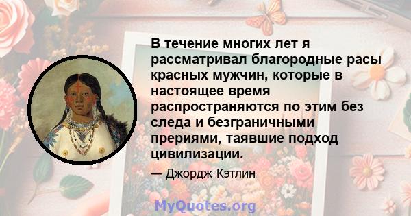 В течение многих лет я рассматривал благородные расы красных мужчин, которые в настоящее время распространяются по этим без следа и безграничными прериями, таявшие подход цивилизации.