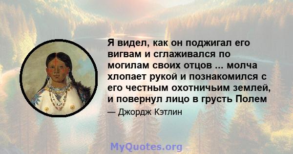 Я видел, как он поджигал его вигвам и сглаживался по могилам своих отцов ... молча хлопает рукой и познакомился с его честным охотничьим землей, и повернул лицо в грусть Полем