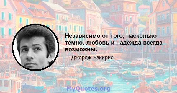 Независимо от того, насколько темно, любовь и надежда всегда возможны.