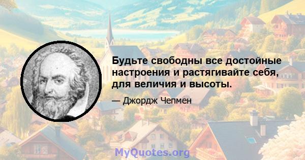 Будьте свободны все достойные настроения и растягивайте себя, для величия и высоты.